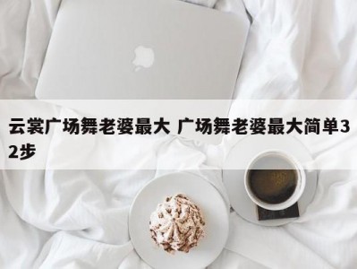 云裳广场舞老婆最大 广场舞老婆最大简单32步