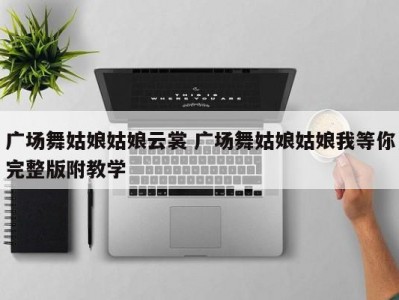广场舞姑娘姑娘云裳 广场舞姑娘姑娘我等你完整版附教学