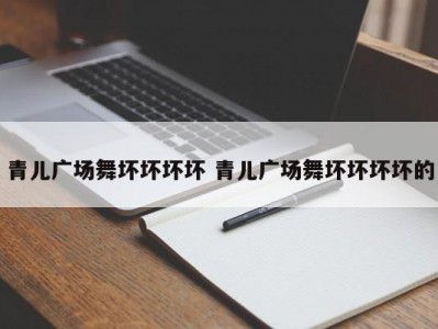 青儿广场舞坏坏坏坏 青儿广场舞坏坏坏坏的