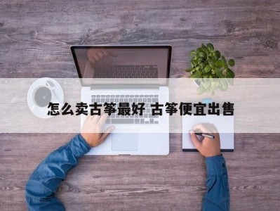 怎么卖古筝最好 古筝便宜出售