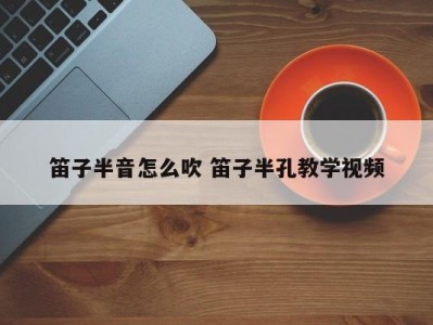 笛子半音怎么吹 笛子半孔教学视频