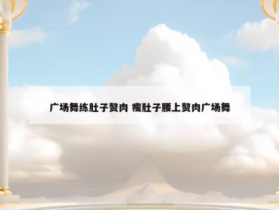 广场舞练肚子赘肉 瘦肚子腰上赘肉广场舞