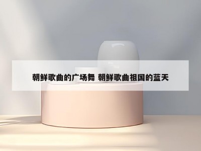 朝鲜歌曲的广场舞 朝鲜歌曲祖国的蓝天