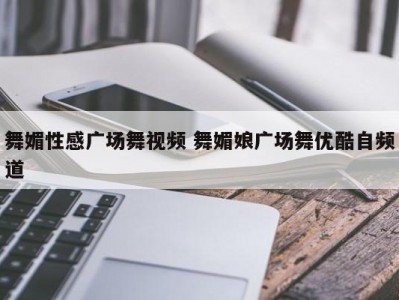 舞媚性感广场舞视频 舞媚娘广场舞优酷自频道