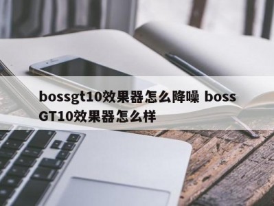 bossgt10效果器怎么降噪 bossGT10效果器怎么样