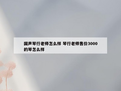 国声琴行老师怎么样 琴行老师售价3000的琴怎么样