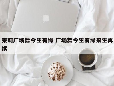 茉莉广场舞今生有缘 广场舞今生有缘来生再续