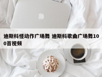 迪斯科怪动作广场舞 迪斯科歌曲广场舞100首视频