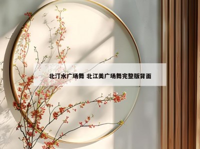 北汀水广场舞 北江美广场舞完整版背面