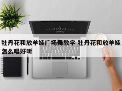 牡丹花和放羊娃广场舞教学 牡丹花和放羊娃怎么唱好听