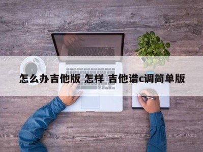 怎么办吉他版 怎样 吉他谱c调简单版