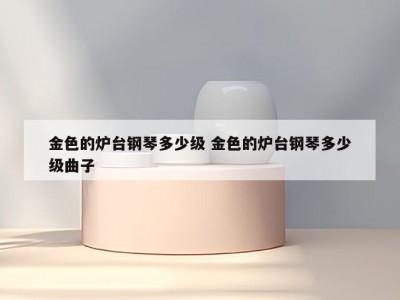 金色的炉台钢琴多少级 金色的炉台钢琴多少级曲子