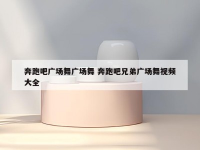 奔跑吧广场舞广场舞 奔跑吧兄弟广场舞视频大全