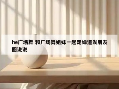 he广场舞 和广场舞姐妹一起走绿道发朋友圈说说