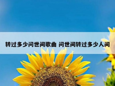 转过多少问世间歌曲 问世间转过多少人间