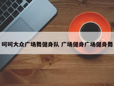 呵呵大众广场舞健身队 广场健身广场健身舞