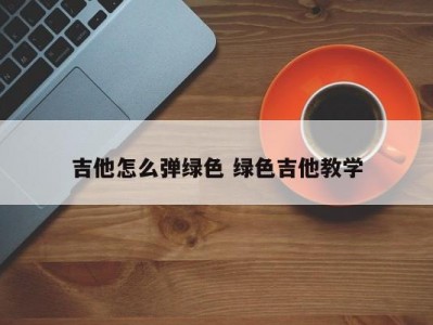 吉他怎么弹绿色 绿色吉他教学