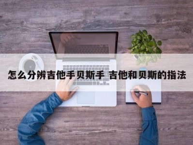 怎么分辨吉他手贝斯手 吉他和贝斯的指法
