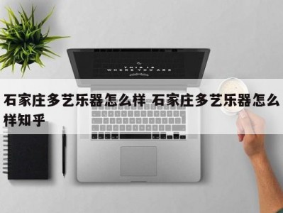 石家庄多艺乐器怎么样 石家庄多艺乐器怎么样知乎