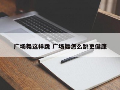 广场舞这样跳 广场舞怎么跳更健康