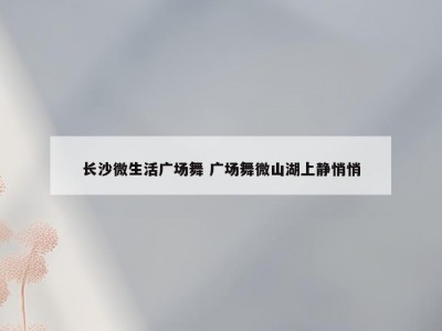 长沙微生活广场舞 广场舞微山湖上静悄悄