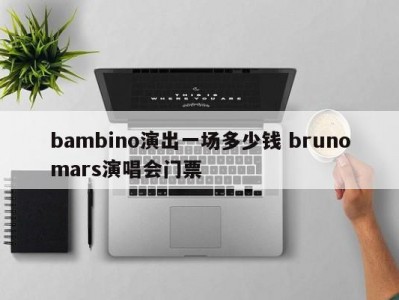 bambino演出一场多少钱 brunomars演唱会门票