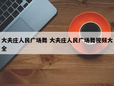 大夫庄人民广场舞 大夫庄人民广场舞视频大全