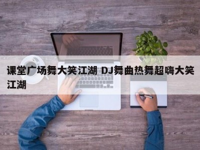 课堂广场舞大笑江湖 DJ舞曲热舞超嗨大笑江湖
