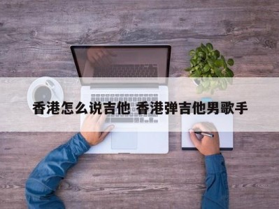 香港怎么说吉他 香港弹吉他男歌手