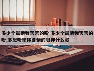 多少个晨曦我苦苦的盼 多少个晨曦我苦苦的盼,多想盼望你含情的眼神什么歌