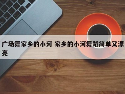 广场舞家乡的小河 家乡的小河舞蹈简单又漂亮