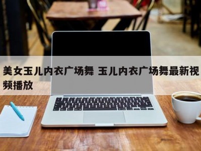 美女玉儿内衣广场舞 玉儿内衣广场舞最新视频播放