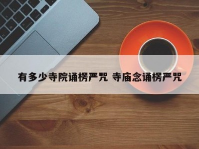 有多少寺院诵楞严咒 寺庙念诵楞严咒