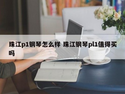 珠江p1钢琴怎么样 珠江钢琴pl1值得买吗