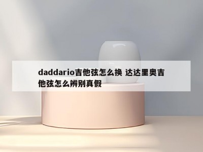 daddario吉他弦怎么换 达达里奥吉他弦怎么辨别真假