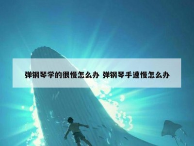 弹钢琴学的很慢怎么办 弹钢琴手速慢怎么办