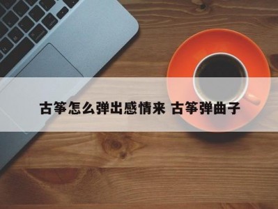 古筝怎么弹出感情来 古筝弹曲子