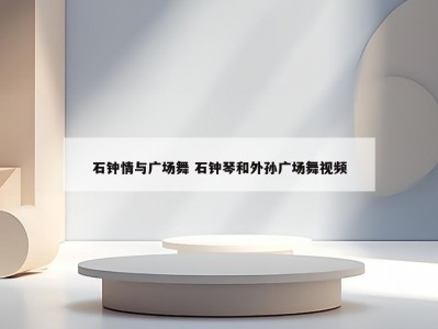 石钟情与广场舞 石钟琴和外孙广场舞视频