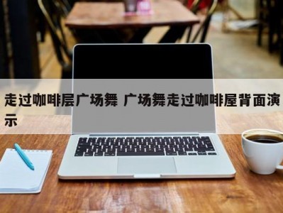 走过咖啡层广场舞 广场舞走过咖啡屋背面演示