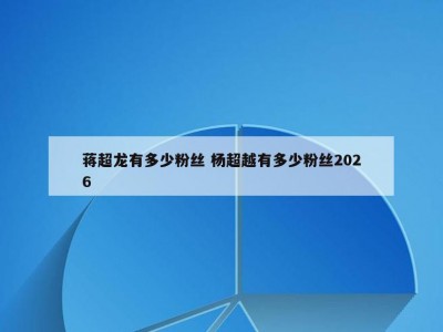 蒋超龙有多少粉丝 杨超越有多少粉丝2026