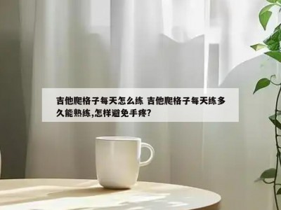 吉他爬格子每天怎么练 吉他爬格子每天练多久能熟练,怎样避免手疼?