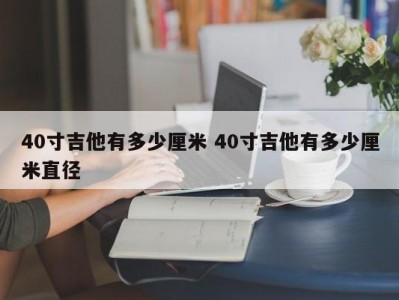 40寸吉他有多少厘米 40寸吉他有多少厘米直径