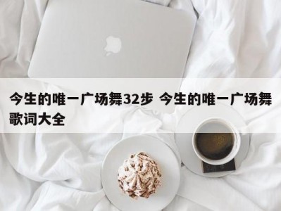 今生的唯一广场舞32步 今生的唯一广场舞歌词大全
