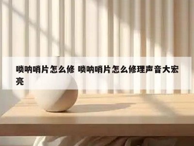 唢呐哨片怎么修 唢呐哨片怎么修理声音大宏亮