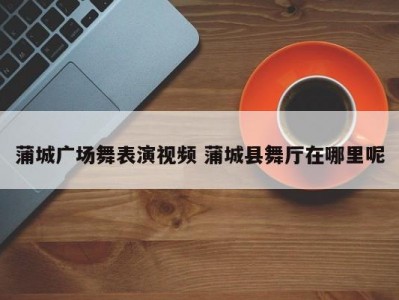 蒲城广场舞表演视频 蒲城县舞厅在哪里呢