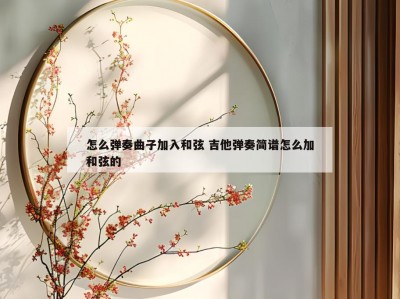 怎么弹奏曲子加入和弦 吉他弹奏简谱怎么加和弦的