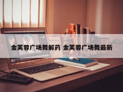 金芙蓉广场舞解药 金芙蓉广场舞最新