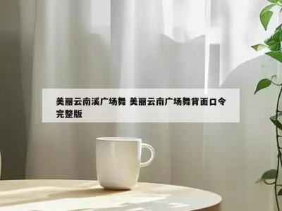 美丽云南溪广场舞 美丽云南广场舞背面口令完整版