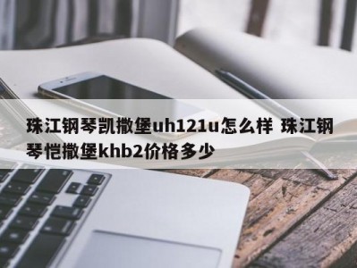 珠江钢琴凯撒堡uh121u怎么样 珠江钢琴恺撒堡khb2价格多少