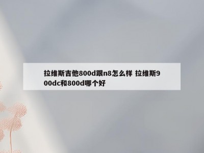 拉维斯吉他800d跟n8怎么样 拉维斯900dc和800d哪个好